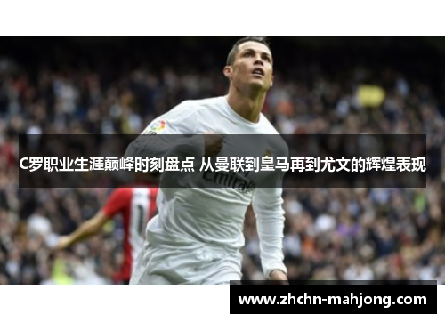 C罗职业生涯巅峰时刻盘点 从曼联到皇马再到尤文的辉煌表现 C罗职业生涯巅峰时刻盘点 从曼联到皇马再到尤文的辉煌表现
