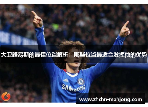 大卫路易斯的最佳位置解析:哪些位置最适合发挥他的优势 大卫路易斯的最佳位置解析:哪些位置最适合发挥他的优势