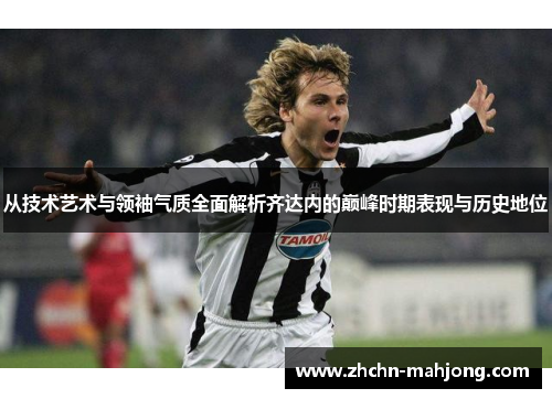 从技术艺术与领袖气质全面解析齐达内的巅峰时期表现与历史地位 从技术艺术与领袖气质全面解析齐达内的巅峰时期表现与历史地位