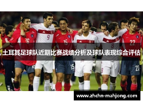 土耳其足球队近期比赛战绩分析及球队表现综合评估 土耳其足球队近期比赛战绩分析及球队表现综合评估