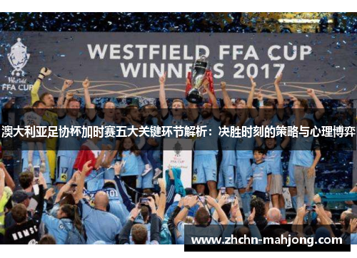 澳大利亚足协杯加时赛五大关键环节解析：决胜时刻的策略与心理博弈