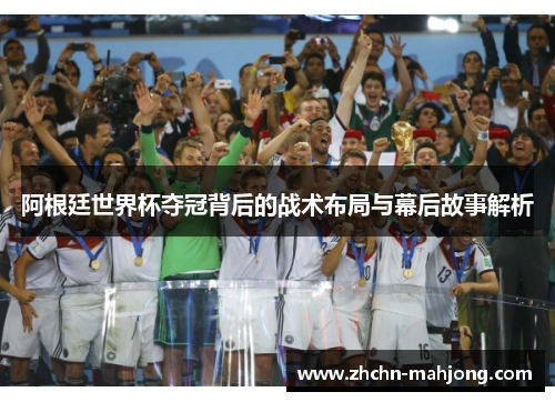 阿根廷世界杯夺冠背后的战术布局与幕后故事解析 阿根廷世界杯夺冠背后的战术布局与幕后故事解析