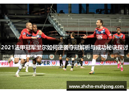2021法甲冠军里尔如何逆袭夺冠解析与成功秘诀探讨