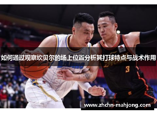 如何通过观察坎贝尔的场上位置分析其打球特点与战术作用 如何通过观察坎贝尔的场上位置分析其打球特点与战术作用