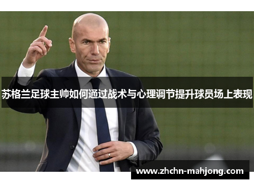 苏格兰足球主帅如何通过战术与心理调节提升球员场上表现 苏格兰足球主帅如何通过战术与心理调节提升球员场上表现