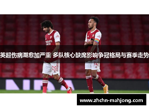 英超伤病潮愈加严重 多队核心缺席影响争冠格局与赛季走势 英超伤病潮愈加严重 多队核心缺席影响争冠格局与赛季走势