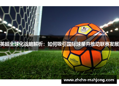 英超全球化战略解析:如何吸引国际球星并推动联赛发展 英超全球化战略解析:如何吸引国际球星并推动联赛发展