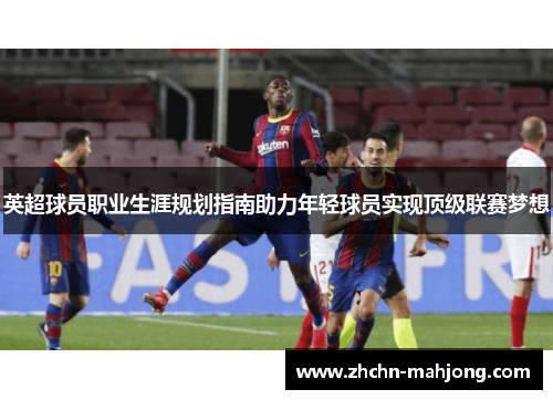 英超球员职业生涯规划指南助力年轻球员实现顶级联赛梦想