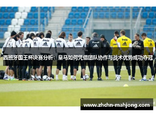 西班牙国王杯决赛分析：皇马如何凭借团队协作与战术优势成功夺冠