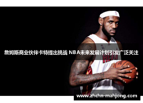 詹姆斯商业伙伴卡特提出挑战 NBA未来发展计划引发广泛关注