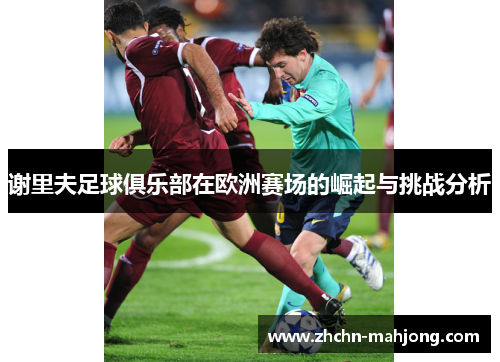 谢里夫足球俱乐部在欧洲赛场的崛起与挑战分析 谢里夫足球俱乐部在欧洲赛场的崛起与挑战分析