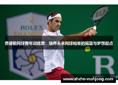 费德勒网球青年训练营：培养未来网球明星的摇篮与梦想起点