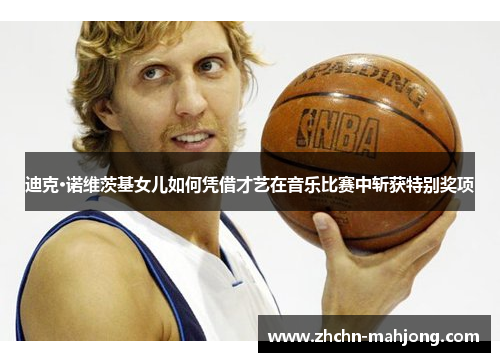 迪克·诺维茨基女儿如何凭借才艺在音乐比赛中斩获特别奖项