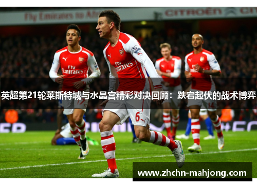 英超第21轮莱斯特城与水晶宫精彩对决回顾：跌宕起伏的战术博弈