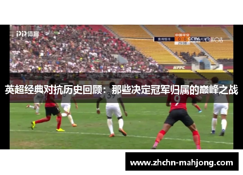 英超经典对抗历史回顾：那些决定冠军归属的巅峰之战