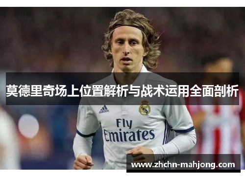 莫德里奇场上位置解析与战术运用全面剖析 莫德里奇场上位置解析与战术运用全面剖析