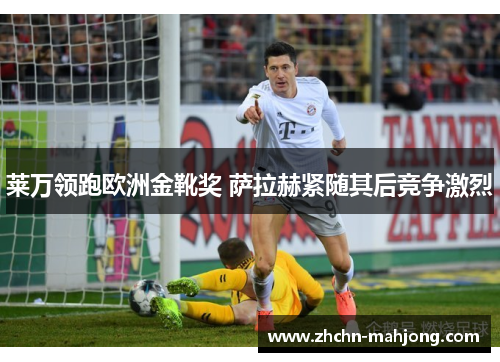 莱万领跑欧洲金靴奖 萨拉赫紧随其后竞争激烈