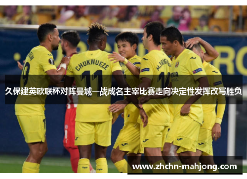 久保建英欧联杯对阵曼城一战成名主宰比赛走向决定性发挥改写胜负