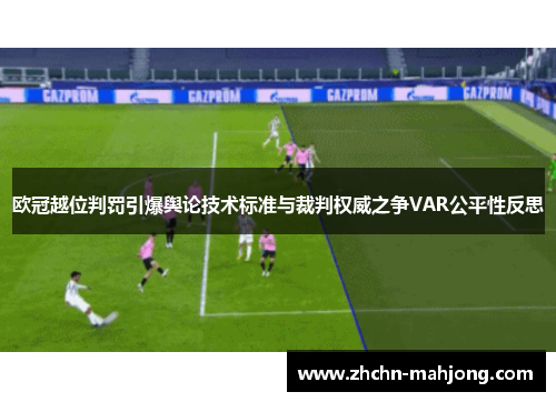 欧冠越位判罚引爆舆论技术标准与裁判权威之争VAR公平性反思