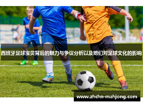 西班牙足球宝贝背后的魅力与争议分析以及她们对足球文化的影响