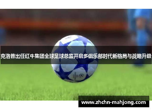 克洛普出任红牛集团全球足球总监开启多俱乐部时代新格局与战略升级
