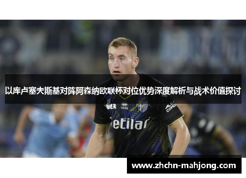 以库卢塞夫斯基对阵阿森纳欧联杯对位优势深度解析与战术价值探讨 以库卢塞夫斯基对阵阿森纳欧联杯对位优势深度解析与战术价值探讨