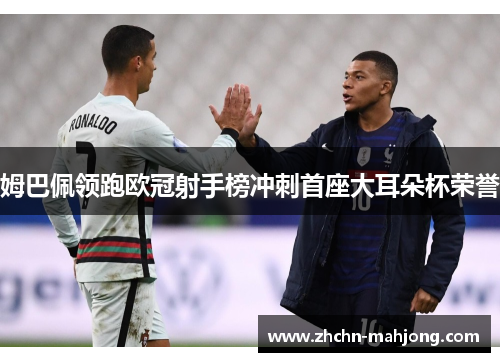 姆巴佩领跑欧冠射手榜冲刺首座大耳朵杯荣誉 姆巴佩领跑欧冠射手榜冲刺首座大耳朵杯荣誉