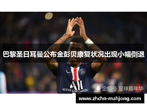 巴黎圣日耳曼公布金彭贝康复状况出现小幅倒退 巴黎圣日耳曼公布金彭贝康复状况出现小幅倒退