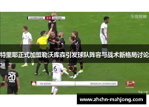 特里耶正式加盟勒沃库森引发球队阵容与战术新格局讨论