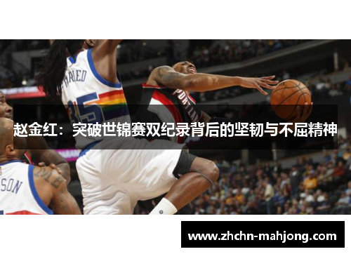 赵金红:突破世锦赛双纪录背后的坚韧与不屈精神 赵金红:突破世锦赛双纪录背后的坚韧与不屈精神