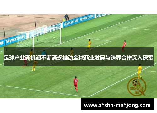 足球产业新机遇不断涌现推动全球商业发展与跨界合作深入探索 足球产业新机遇不断涌现推动全球商业发展与跨界合作深入探索