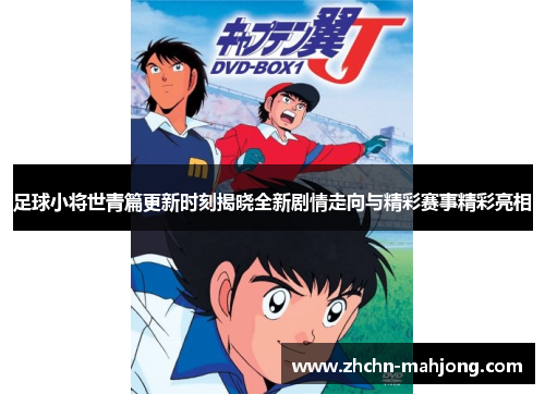 足球小将世青篇更新时刻揭晓全新剧情走向与精彩赛事精彩亮相 足球小将世青篇更新时刻揭晓全新剧情走向与精彩赛事精彩亮相