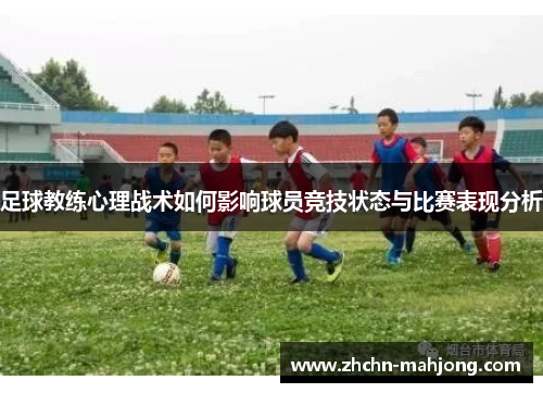 足球教练心理战术如何影响球员竞技状态与比赛表现分析 足球教练心理战术如何影响球员竞技状态与比赛表现分析
