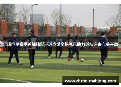 足球巨星赛季首战精彩进球点燃全场气氛助力球队迎来完美开局 足球巨星赛季首战精彩进球点燃全场气氛助力球队迎来完美开局