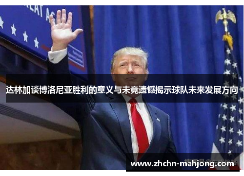 达林加谈博洛尼亚胜利的意义与未竟遗憾揭示球队未来发展方向 达林加谈博洛尼亚胜利的意义与未竟遗憾揭示球队未来发展方向