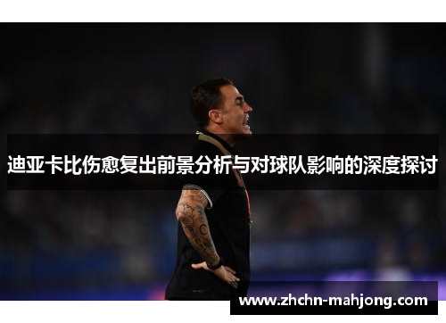 迪亚卡比伤愈复出前景分析与对球队影响的深度探讨 迪亚卡比伤愈复出前景分析与对球队影响的深度探讨