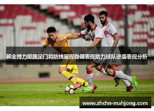 郭全博力挺国足门将防线展现稳健表现助力球队逆袭表现分析
